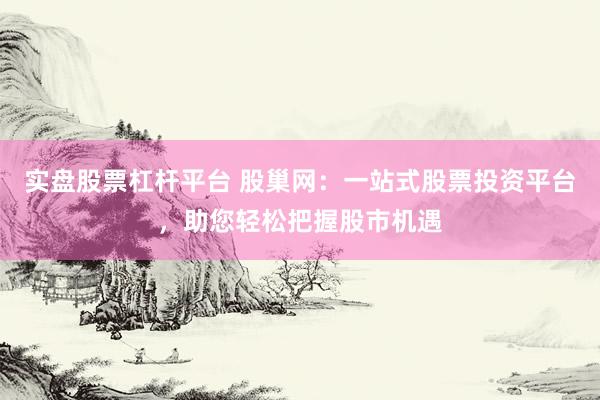 实盘股票杠杆平台 股巢网：一站式股票投资平台，助您轻松把握股市机遇