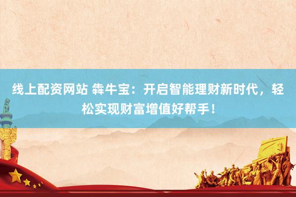 线上配资网站 犇牛宝：开启智能理财新时代，轻松实现财富增值好帮手！