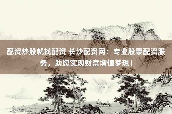 配资炒股就找配资 长沙配资网：专业股票配资服务，助您实现财富增值梦想！