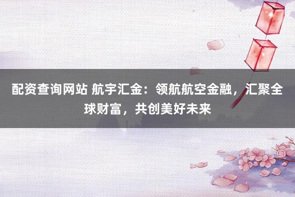 配资查询网站 航宇汇金：领航航空金融，汇聚全球财富，共创美好未来