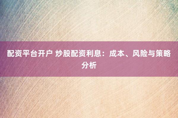配资平台开户 炒股配资利息：成本、风险与策略分析