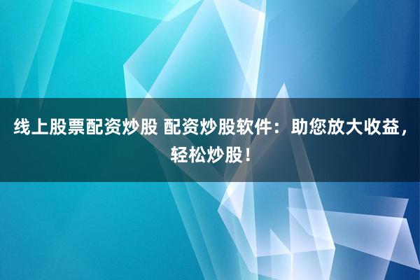 线上股票配资炒股 配资炒股软件：助您放大收益，轻松炒股！