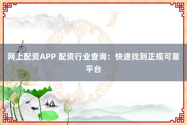 网上配资APP 配资行业查询：快速找到正规可靠平台