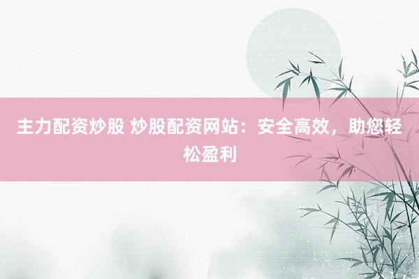 主力配资炒股 炒股配资网站：安全高效，助您轻松盈利