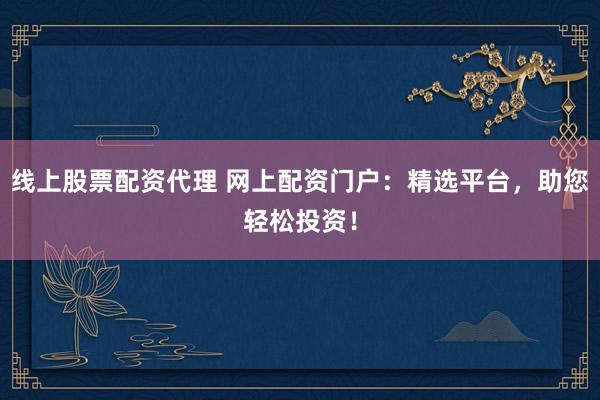 线上股票配资代理 网上配资门户：精选平台，助您轻松投资！