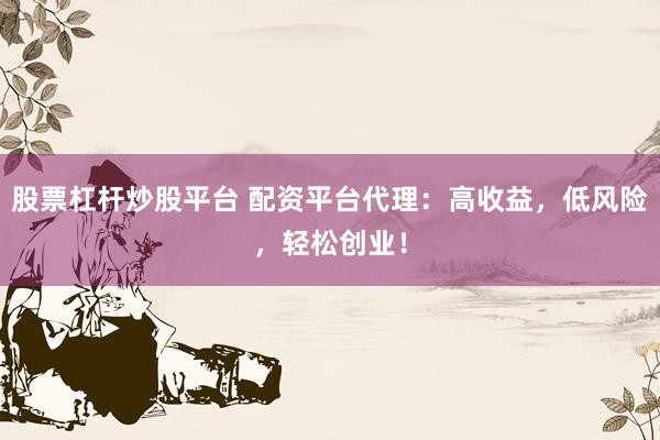 股票杠杆炒股平台 配资平台代理：高收益，低风险，轻松创业！