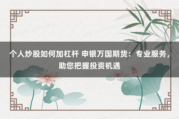 个人炒股如何加杠杆 申银万国期货：专业服务，助您把握投资机遇