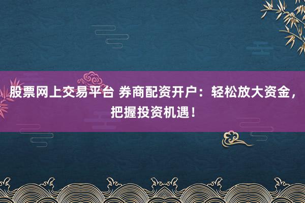 股票网上交易平台 券商配资开户：轻松放大资金，把握投资机遇！