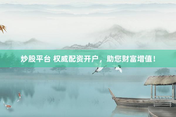 炒股平台 权威配资开户，助您财富增值！