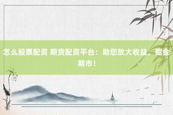 怎么股票配资 期货配资平台：助您放大收益，掘金期市！