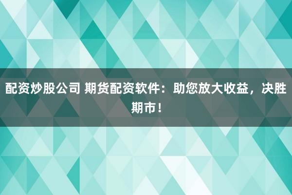 配资炒股公司 期货配资软件：助您放大收益，决胜期市！