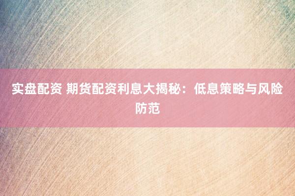 实盘配资 期货配资利息大揭秘：低息策略与风险防范