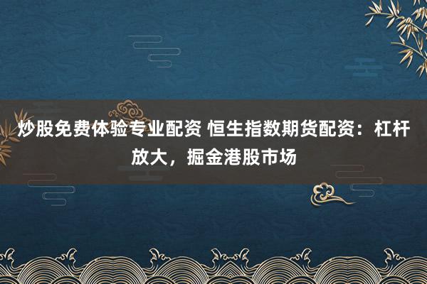 炒股免费体验专业配资 恒生指数期货配资：杠杆放大，掘金港股市场
