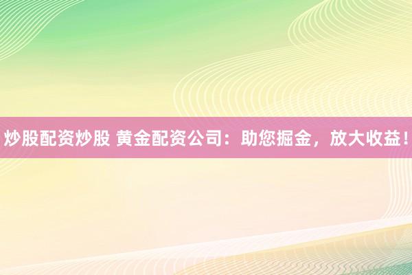炒股配资炒股 黄金配资公司：助您掘金，放大收益！