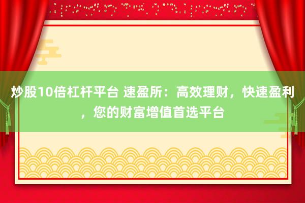 炒股10倍杠杆平台 速盈所：高效理财，快速盈利，您的财富增值首选平台