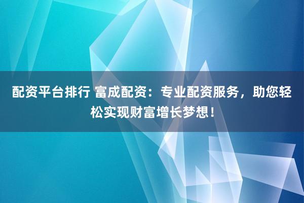 配资平台排行 富成配资：专业配资服务，助您轻松实现财富增长梦想！