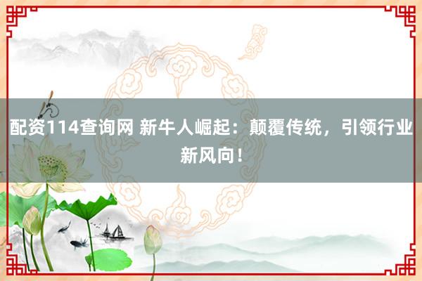配资114查询网 新牛人崛起：颠覆传统，引领行业新风向！