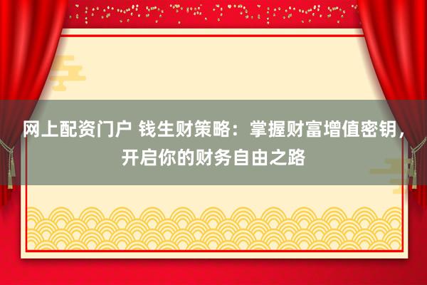 网上配资门户 钱生财策略：掌握财富增值密钥，开启你的财务自由之路