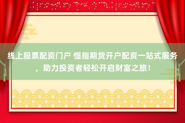 线上股票配资门户 恒指期货开户配资一站式服务，助力投资者轻松开启财富之旅！