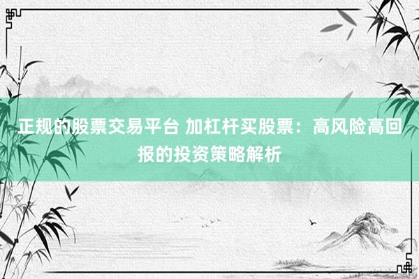 正规的股票交易平台 加杠杆买股票：高风险高回报的投资策略解析