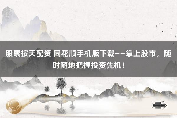 股票按天配资 同花顺手机版下载——掌上股市，随时随地把握投资先机！