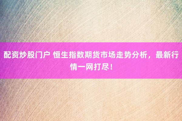 配资炒股门户 恒生指数期货市场走势分析，最新行情一网打尽！