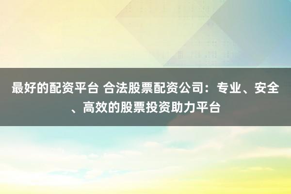 最好的配资平台 合法股票配资公司：专业、安全、高效的股票投资助力平台