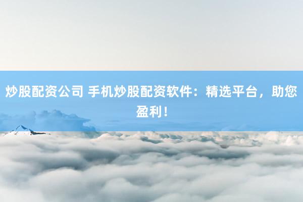 炒股配资公司 手机炒股配资软件：精选平台，助您盈利！