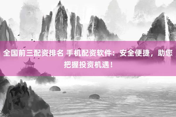 全国前三配资排名 手机配资软件：安全便捷，助您把握投资机遇！