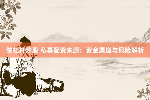 做杠杆炒股 私募配资来源：资金渠道与风险解析