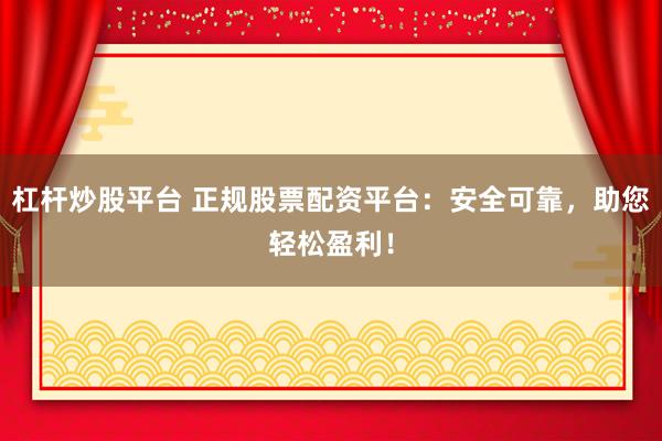 杠杆炒股平台 正规股票配资平台：安全可靠，助您轻松盈利！