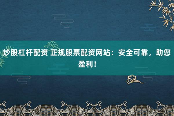 炒股杠杆配资 正规股票配资网站：安全可靠，助您盈利！