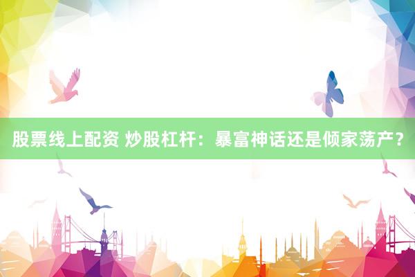 股票线上配资 炒股杠杆：暴富神话还是倾家荡产？
