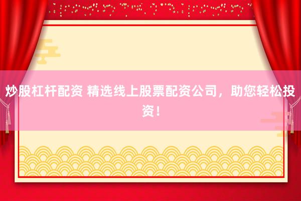 炒股杠杆配资 精选线上股票配资公司，助您轻松投资！
