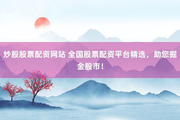 炒股股票配资网站 全国股票配资平台精选，助您掘金股市！