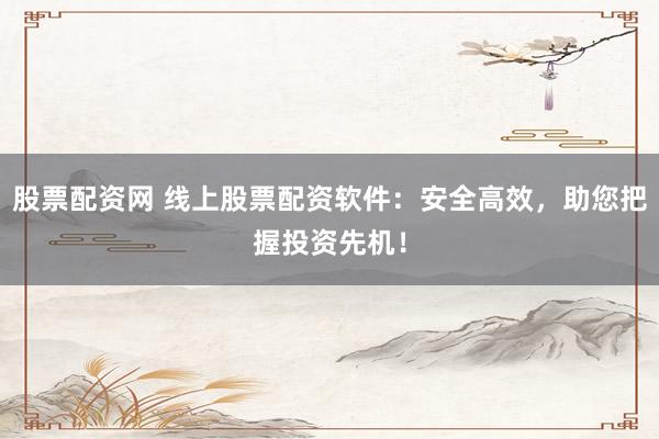 股票配资网 线上股票配资软件：安全高效，助您把握投资先机！