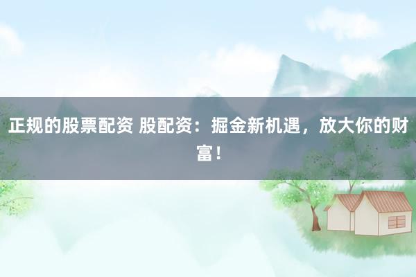 正规的股票配资 股配资：掘金新机遇，放大你的财富！