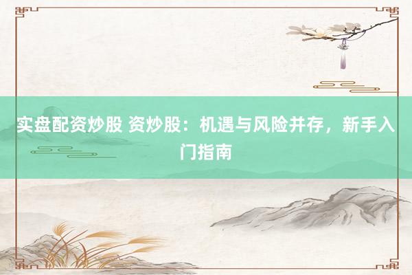 实盘配资炒股 资炒股：机遇与风险并存，新手入门指南