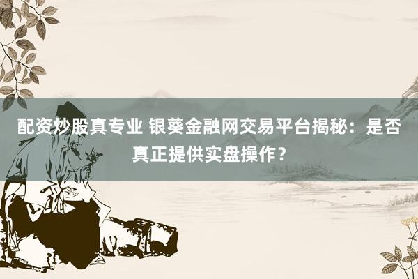 配资炒股真专业 银葵金融网交易平台揭秘：是否真正提供实盘操作？