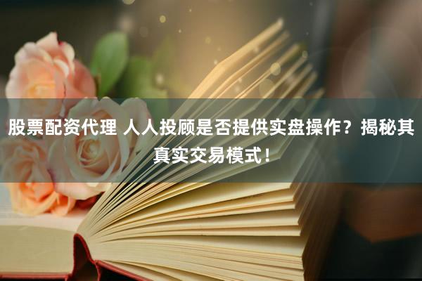 股票配资代理 人人投顾是否提供实盘操作？揭秘其真实交易模式！