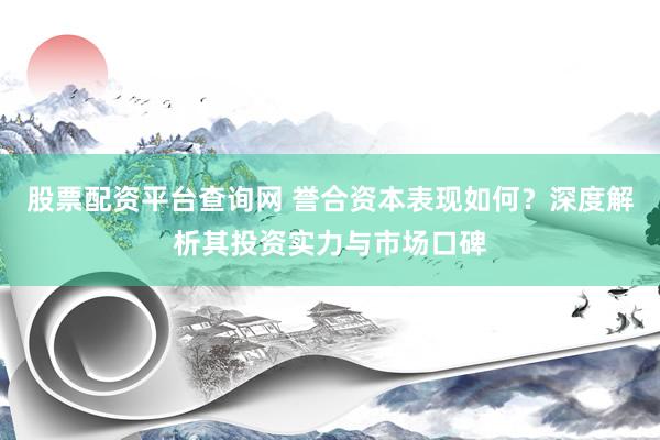 股票配资平台查询网 誉合资本表现如何？深度解析其投资实力与市场口碑