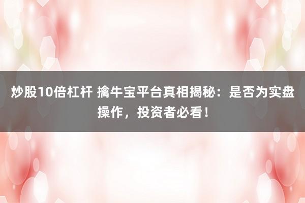 炒股10倍杠杆 擒牛宝平台真相揭秘：是否为实盘操作，投资者必看！