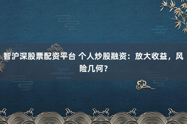 智沪深股票配资平台 个人炒股融资：放大收益，风险几何？