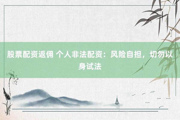 股票配资返佣 个人非法配资：风险自担，切勿以身试法