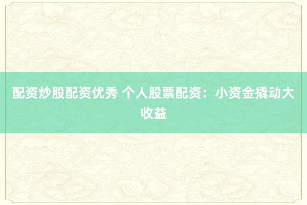 配资炒股配资优秀 个人股票配资：小资金撬动大收益