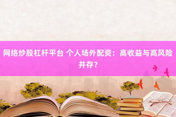 网络炒股杠杆平台 个人场外配资：高收益与高风险并存？