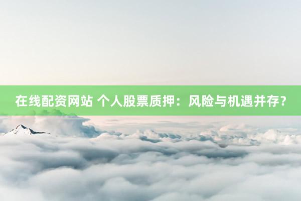 在线配资网站 个人股票质押：风险与机遇并存？