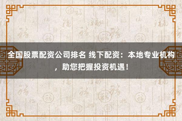 全国股票配资公司排名 线下配资：本地专业机构，助您把握投资机遇！