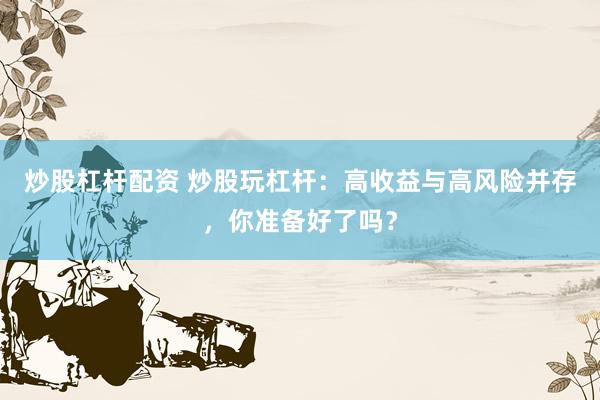 炒股杠杆配资 炒股玩杠杆：高收益与高风险并存，你准备好了吗？