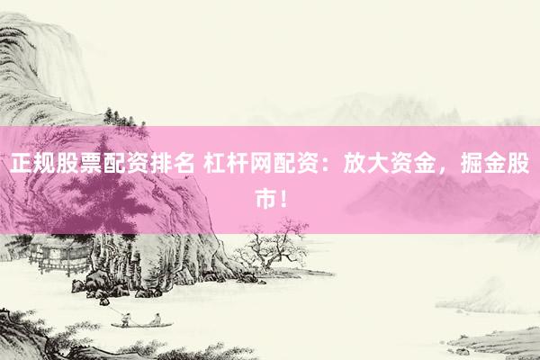 正规股票配资排名 杠杆网配资：放大资金，掘金股市！